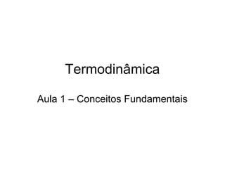 Termodinâmica
Aula 1 – Conceitos Fundamentais
 