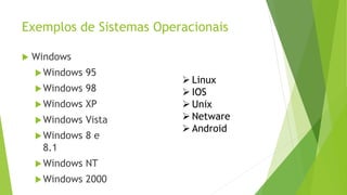 Exemplos de Sistemas Operacionais
 Windows
Windows 95
Windows 98
Windows XP
Windows Vista
Windows 8 e
8.1
Windows NT
Windows 2000
 Linux
 IOS
 Unix
 Netware
 Android
 