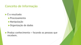 Conceito de Informação
 É o resultado:
Processamento
Manipulação
Organização de dados
 Produz conhecimento > focando as pessoas que
recebem.
 
