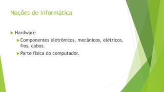 Noções de informática
 Hardware
Componentes eletrônicos, mecânicos, elétricos,
fios, cabos.
Parte física do computador.
 