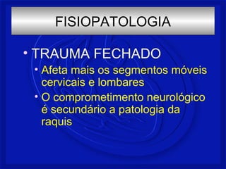 FISIOPATOLOGIA 
• TRAUMA FECHADO 
• Afeta mais os segmentos móveis 
cervicais e lombares 
• O comprometimento neurológico 
é secundário a patologia da 
raquis 
 