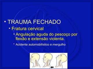 • TRAUMA FECHADO 
• Fratura cervical 
• Angulação aguda do pescoço por 
flexão e extensão violenta. 
• Acidente automobilístico e mergulho 
 