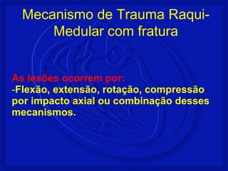 Mecanismo de Trauma Raqui- 
Medular com fratura 
As lesões ocorrem por: 
-Flexão, extensão, rotação, compressão 
por impacto axial ou combinação desses 
mecanismos. 
 