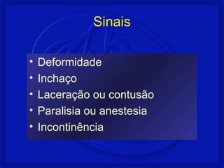 Sinais 
• Deformidade 
• Inchaço 
• Laceração ou contusão 
• Paralisia ou anestesia 
• Incontinência 
 
