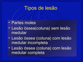 Tipos de lesão 
• Partes moles 
• Lesão óssea(coluna) sem lesão 
medular 
• Lesão óssea (coluna) com lesão 
medular incompleta 
• Lesão óssea (coluna) com lesão 
medular completa 
 