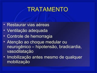 TRATAMENTO 
• Restaurar vias aéreas 
• Ventilação adequada 
• Controle de hemorragia 
• Atenção ao choque medular ou 
neurogênico – hipotensão, bradicardia, 
vasodilatação 
• Imobilização antes mesmo de qualquer 
mobilização 
 