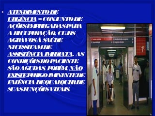 • ATENDIMENTO DE 
URGÊNCIA = CONJUNTO DE 
AÇÕES EMPREGADAS PARA 
A RECUPERAÇÃO, CUJOS 
AGRAVOS À SAÚDE 
NECESSITAM DE 
ASSISTÊNCIA IMEDIATA. AS 
CONDIÇÕES DO PACIENTE. 
SÃO AGUDAS, PORÉM, NÃO 
EXISTE PERIGO IMINENTE DE 
FALÊNCIA DE QUALQUER DE 
SUAS FUNÇÕES VITAIS. 
 