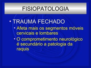 • TRAUMA FECHADO
• Afeta mais os segmentos móveis
cervicais e lombares
• O comprometimento neurológico
é secundário a patologia da
raquis
FISIOPATOLOGIA
 