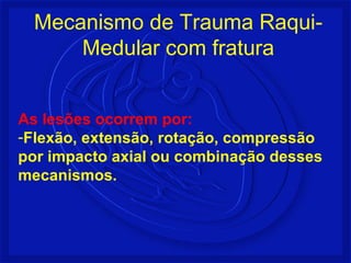 As lesões ocorrem por:
-Flexão, extensão, rotação, compressão
por impacto axial ou combinação desses
mecanismos.
Mecanismo de Trauma Raqui-
Medular com fratura
 