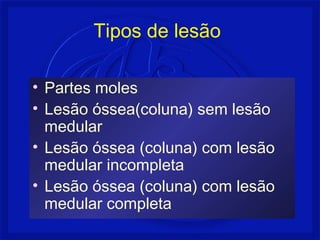 Tipos de lesão
• Partes moles
• Lesão óssea(coluna) sem lesão
medular
• Lesão óssea (coluna) com lesão
medular incompleta
• Lesão óssea (coluna) com lesão
medular completa
 