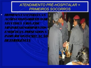 ATENDIMENTO PRÉ-HOSPITALAR =
PRIMEIROS SOCORROS
• REPRESENTAMTODASAS
AÇÕESCOMOOBJETIVODE
MANTERAVIDAE/OU
MINIMIZARSOFRIMENTOS
ESEQÜELAS, PRESTADOSA
INDIVÍDUOSEMSITUAÇÃO
DEEMERGÊNCIA
 