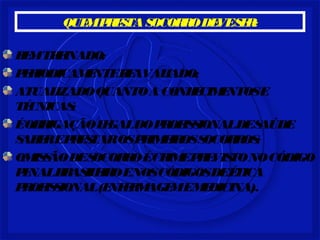 QUEMPRESTASOCORRODEVESER:
BEMTREINADO;
PERIODICAMENTEREAVALIADO;
ATUALIZADOQUANTOACONHECIMENTOSE
TÉCNICAS;
ÉOBRIGAÇÃOLEGALDOPROFISSIONALDESAÚDE
SABEREPRESTAROSPRIMEIROSSOCORROS;
OMISSÃODESOCORROÉCRIMEPREVISTONOCÓDIGO
PENALBRASILEIROENOSCÓDIGOSDEÉTICA
PROFISSIONAL(ENFERMAGEMEMEDICINA).
 
