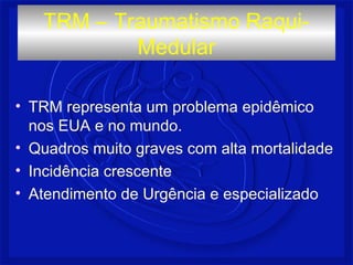 • TRM representa um problema epidêmico
nos EUA e no mundo.
• Quadros muito graves com alta mortalidade
• Incidência crescente
• Atendimento de Urgência e especializado
TRM – Traumatismo Raqui-
Medular
 
