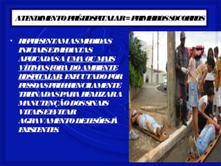 ATENDIMENTOPRÉ-HOSPITALAR=PRIMEIROSSOCORROS
• REPRESENTAMASMEDIDAS
INICIAISEIMEDIATAS
APLICADASA UMAOU MAIS
VÍTIMASFORADOAMBIENTE
HOSPITALAR, EXECUTADOPOR
PESSOASPREFERENCILAMENTE
TREINADASPARAREALIZARA
MANUTENÇÃODOSSINAIS
VITAISEEVITAR
AGRAVAMENTODELESÕESJÁ
EXISTENTES.
 