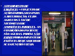 • ATENDIMENTODE
URGÊNCIA=CONJUNTODE
AÇÕESEMPREGADASPARA
ARECUPERAÇÃO, CUJOS
AGRAVOSÀSAÚDE
NECESSITAMDE
ASSISTÊNCIAIMEDIATA. AS
CONDIÇÕESDOPACIENTE.
SÃOAGUDAS, PORÉM, NÃO
EXISTEPERIGOIMINENTEDE
FALÊNCIADEQUALQUERDE
SUASFUNÇÕESVITAIS.
 