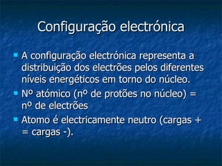 Configuração electrónica A configuração electrónica representa a distribuição dos electrões pelos diferentes níveis energéticos em torno do núcleo. Nº atómico (nº de protões no núcleo) = nº de electrões  Atomo é electricamente neutro (cargas + = cargas -). 