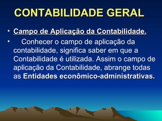 CONTABILIDADE GERAL Campo de Aplicação da Contabilidade.   Conhecer o campo de aplicação da contabilidade, significa saber em que a Contabilidade é utilizada. Assim o campo de aplicação da Contabilidade, abrange todas as  Entidades econômico-administrativas. 