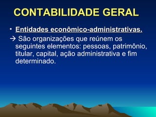 CONTABILIDADE GERAL Entidades econômico-administrativas.      São organizações que reúnem os seguintes elementos: pessoas, patrimônio, titular, capital, ação administrativa e fim determinado. 