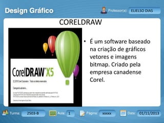 Aula: Pág: Data:10 10 a 17 18-jan-122503-BTurma:
Instrutor: Ricardo Paladini Matos
2503-B 1 xxxxx 01/11/2013
ELIELSO DIAS
CORELDRAW
• É um software baseado
na criação de gráficos
vetores e imagens
bitmap. Criado pela
empresa canadense
Corel.
 