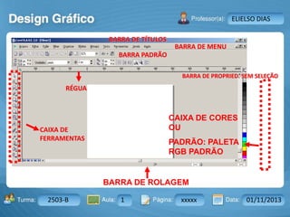 Aula: Pág: Data:10 10 a 17 18-jan-122503-BTurma:
Instrutor: Ricardo Paladini Matos
2503-B 1 xxxxx 01/11/2013
ELIELSO DIAS
BARRA DE TÍTULOS
BARRA DE MENU
BARRA PADRÃO
BARRA DE PROPRIED. SEM SELEÇÃO
RÉGUA
CAIXA DE
FERRAMENTAS
BARRA DE ROLAGEM
CAIXA DE CORES
OU
PADRÃO: PALETA
RGB PADRÃO
 