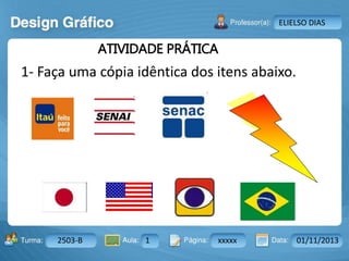 Aula: Pág: Data:10 10 a 17 18-jan-122503-BTurma:
Instrutor: Ricardo Paladini Matos
2503-B 1 xxxxx 01/11/2013
ELIELSO DIAS
1- Faça uma cópia idêntica dos itens abaixo.
ATIVIDADE PRÁTICA
 