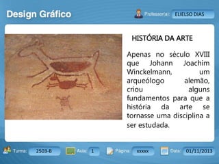 Aula: Pág: Data:10 10 a 17 18-jan-122503-BTurma:
Instrutor: Ricardo Paladini Matos
2503-B 1 xxxxx 01/11/2013
ELIELSO DIAS
HISTÓRIA DA ARTE
Apenas no século XVIII
que Johann Joachim
Winckelmann, um
arqueólogo alemão,
criou alguns
fundamentos para que a
história da arte se
tornasse uma disciplina a
ser estudada.
 