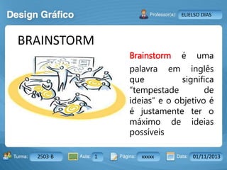 Aula: Pág: Data:10 10 a 17 18-jan-122503-BTurma:
Instrutor: Ricardo Paladini Matos
2503-B 1 xxxxx 01/11/2013
ELIELSO DIAS
BRAINSTORM
Brainstorm é uma
palavra em inglês
que significa
“tempestade de
ideias” e o objetivo é
é justamente ter o
máximo de ideias
possíveis
 