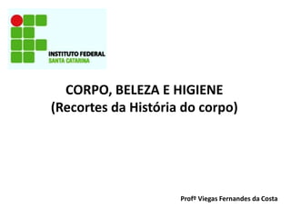CORPO, BELEZA E HIGIENE
(Recortes da História do corpo)

Profº Viegas Fernandes da Costa

 