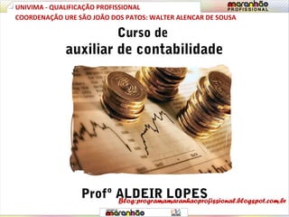 Curso de
auxiliar de contabilidade
Profº ALDEIR LOPES
UNIVIMA - QUALIFICAÇÃO PROFISSIONAL
COORDENAÇÃO URE SÃO JOÃO DOS PATOS: WALTER ALENCAR DE SOUSA
Blog:programamaranhaoprofissional.blogspot.com.br
 