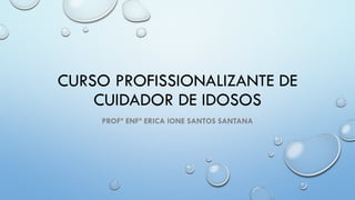CURSO PROFISSIONALIZANTE DE
CUIDADOR DE IDOSOS
PROFª ENFª ERICA IONE SANTOS SANTANA
 
