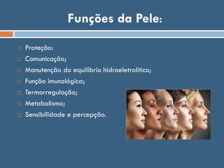 Funções da Pele:
 Proteção:
 Comunicação;
 Manutenção do equilíbrio hidroeletrolítico;
 Função imunológica;
 Termorregulação;
 Metabolismo;
 Sensibilidade e percepção.
 