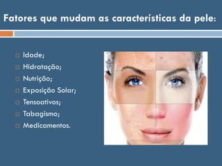 Fatores que mudam as características da pele:
 Idade;
 Hidratação;
 Nutrição;
 Exposição Solar;
 Tensoativos;
 Tabagismo;
 Medicamentos.
 