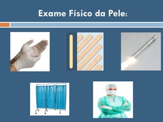 Exame Físico da Pele:
 