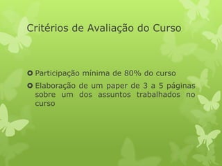 Critérios de Avaliação do Curso
 Participação mínima de 80% do curso
 Elaboração de um paper de 3 a 5 páginas
sobre um dos assuntos trabalhados no
curso
 