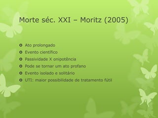 Morte séc. XXI – Moritz (2005)
 Ato prolongado
 Evento científico
 Passividade X onipotência
 Pode se tornar um ato profano
 Evento isolado e solitário
 UTI: maior possibilidade de tratamento fútil
 