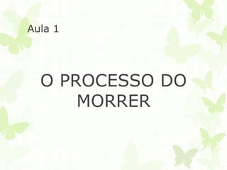 Aula 1
O PROCESSO DO
MORRER
 