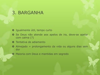 3. BARGANHA
 Igualmente útil, tempo curto
 Se Deus não atende aos apelos de ira, deve-se apelar
com calma (?)
 Tentativa de adiamento
 Almejado = prolongamento da vida ou alguns dias sem
dor
 Maioria com Deus e mantidas em segredo
 