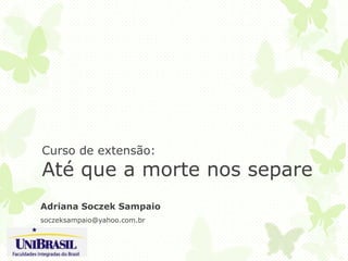 Curso de extensão:
Até que a morte nos separe
Adriana Soczek Sampaio
soczeksampaio@yahoo.com.br
 