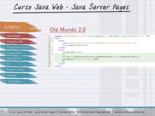 Curso: Java na Web - Java Server Pages | Evandro Júnior – evandrojunior21@gmail.com | www.evandrojunior.pro.br
Olá Mundo 2.0Menu
1 . Introdução
2 . Primeiro JSP
3 . Tipos de variáveis
4 . Conversões
5 . Operadores
6 . IF
7 . Switch - Case
8 . Include
9 . Formulário
 