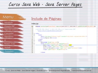 Curso: Java na Web - Java Server Pages | Evandro Júnior – evandrojunior21@gmail.com | www.evandrojunior.pro.br
Include de Páginas:Menu
index.jsp
1 . Introdução
2 . Primeiro JSP
3 . Tipos de variáveis
4 . Conversões
5 . Operadores
6 . IF
7 . Switch - Case
8 . Include
9 . Formulário
 