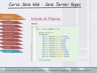 Curso: Java na Web - Java Server Pages | Evandro Júnior – evandrojunior21@gmail.com | www.evandrojunior.pro.br
Include de Páginas:Menu
topo.jsp
1 . Introdução
2 . Primeiro JSP
3 . Tipos de variáveis
4 . Conversões
5 . Operadores
6 . IF
7 . Switch - Case
8 . Include
9 . Formulário
 