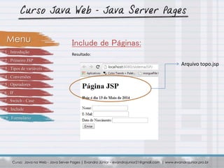 Curso: Java na Web - Java Server Pages | Evandro Júnior – evandrojunior21@gmail.com | www.evandrojunior.pro.br
Include de Páginas:Menu
Resultado:
Arquivo topo.jsp
1 . Introdução
2 . Primeiro JSP
3 . Tipos de variáveis
4 . Conversões
5 . Operadores
6 . IF
7 . Switch - Case
8 . Include
9 . Formulário
 