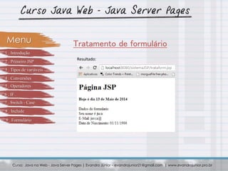 Curso: Java na Web - Java Server Pages | Evandro Júnior – evandrojunior21@gmail.com | www.evandrojunior.pro.br
Tratamento de formulárioMenu
Resultado:
1 . Introdução
2 . Primeiro JSP
3 . Tipos de variáveis
4 . Conversões
5 . Operadores
6 . IF
7 . Switch - Case
8 . Include
9 . Formulário
 