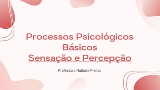 Processos Psicológicos
Básicos
Sensação e Percepção
Professora Nathalia Freitas
 