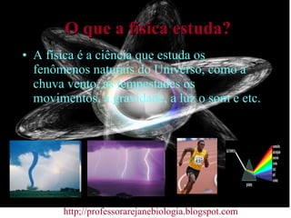 O que a física estuda? A física é a ciência que estuda os fenômenos naturais do Universo, como a chuva vento, as tempestades os movimentos, a gravidade, a luz o som e etc.   http;//professorarejanebiologia.blogspot.com 