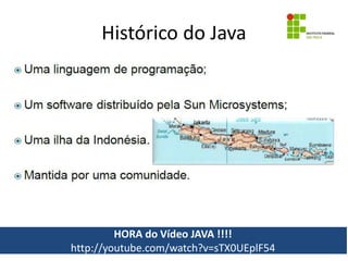 Histórico do Java
HORA do Vídeo JAVA !!!!
http://youtube.com/watch?v=sTX0UEplF54
 