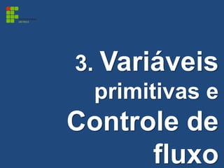 3. Variáveis
primitivas e
Controle de
fluxo
 