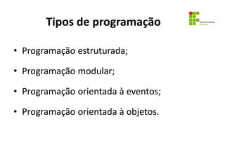 Tipos de programação
• Programação estruturada;
• Programação modular;
• Programação orientada à eventos;
• Programação orientada à objetos.
 