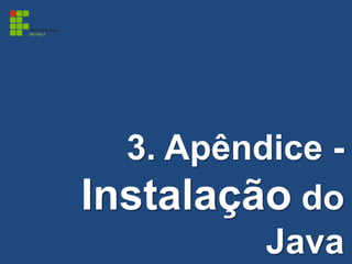 3. Apêndice -
Instalação do
Java
 