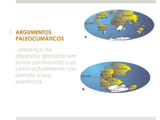  ARGUMENTOS
  PALEOCLIMÁTICOS

 - presença de
 depósitos glaciários em
 zonas continentais cujo
 clima actualmente não
 permite a sua
 existência.
 